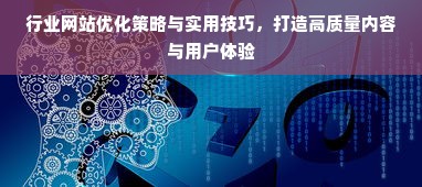 行业网站优化策略与实用技巧，打造高质量内容与用户体验