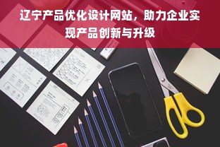 辽宁产品优化设计网站，助力企业实现产品创新与升级