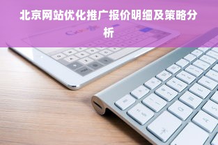 北京网站优化推广报价明细及策略分析