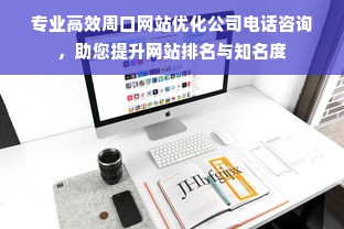 专业高效周口网站优化公司电话咨询，助您提升网站排名与知名度