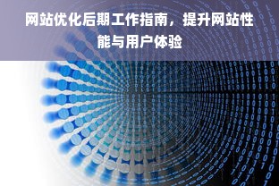 网站优化后期工作指南，提升网站性能与用户体验