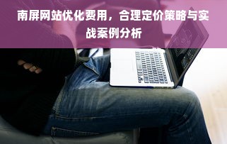 南屏网站优化费用，合理定价策略与实战案例分析