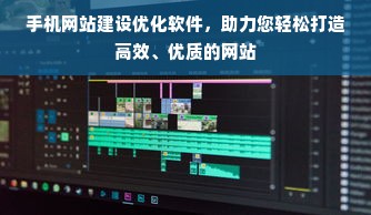 手机网站建设优化软件，助力您轻松打造高效、优质的网站