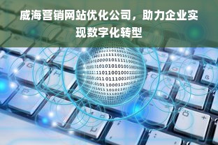 威海营销网站优化公司，助力企业实现数字化转型