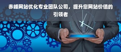 赤峰网站优化专业团队公司，提升您网站价值的引领者