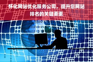 怀化网站优化服务公司，提升您网站排名的关键要素