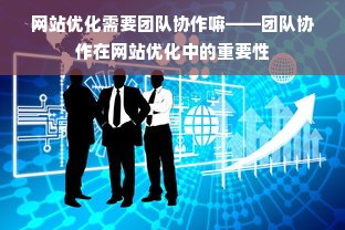 网站优化需要团队协作嘛——团队协作在网站优化中的重要性