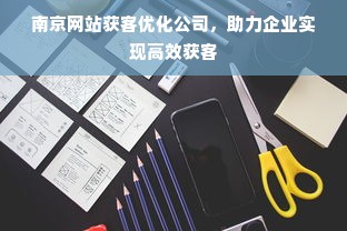 南京网站获客优化公司，助力企业实现高效获客