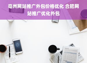 亳州网站推广外包价格优化 合肥网站推广优化外包