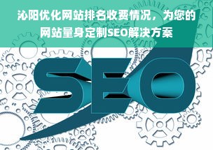 沁阳优化网站排名收费情况，为您的网站量身定制SEO解决方案