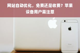 网站自动优化，免费还是收费？苹果设备用户需注意