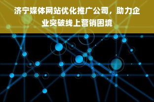 济宁媒体网站优化推广公司，助力企业突破线上营销困境