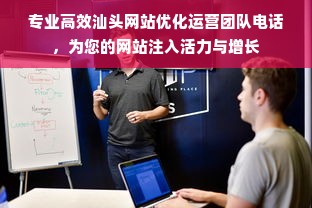 专业高效汕头网站优化运营团队电话，为您的网站注入活力与增长