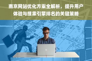 南京网站优化方案全解析，提升用户体验与搜索引擎排名的关键策略