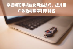 掌握朝阳手机优化网站技巧，提升用户体验与搜索引擎排名