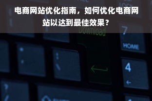 电商网站优化指南，如何优化电商网站以达到最佳效果？