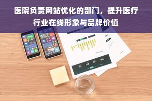 医院负责网站优化的部门，提升医疗行业在线形象与品牌价值