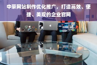 中豪网站制作优化推广，打造高效、便捷、美观的企业官网