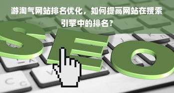 游淘气网站排名优化，如何提高网站在搜索引擎中的排名？