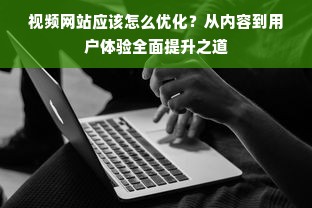 视频网站应该怎么优化？从内容到用户体验全面提升之道