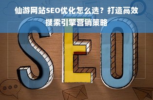 仙游网站SEO优化怎么选？打造高效搜索引擎营销策略