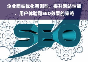 企业网站优化有哪些，提升网站性能、用户体验和SEO效果的策略