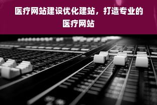 医疗网站建设优化建站，打造专业的医疗网站