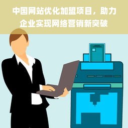 中国网站优化加盟项目，助力企业实现网络营销新突破