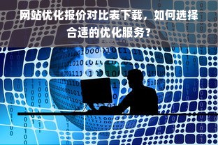 网站优化报价对比表下载，如何选择合适的优化服务？