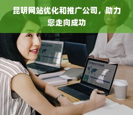 昆明网站优化和推广公司，助力您走向成功