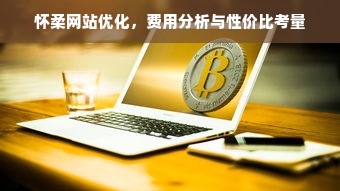 怀柔网站优化，费用分析与性价比考量