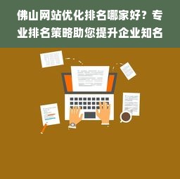 佛山网站优化排名哪家好？专业排名策略助您提升企业知名度