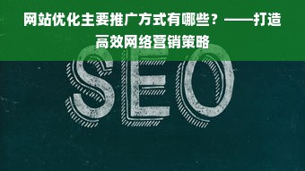 网站优化主要推广方式有哪些？——打造高效网络营销策略