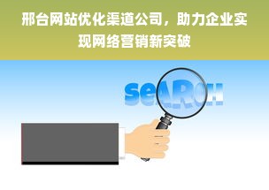 邢台网站优化渠道公司，助力企业实现网络营销新突破