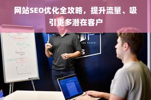 网站SEO优化全攻略，提升流量、吸引更多潜在客户