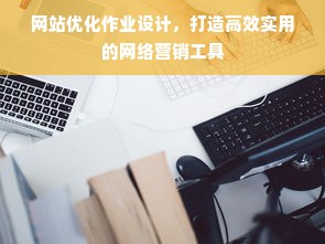 网站优化作业设计，打造高效实用的网络营销工具