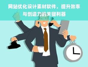 网站优化设计素材软件，提升效率与创造力的关键利器