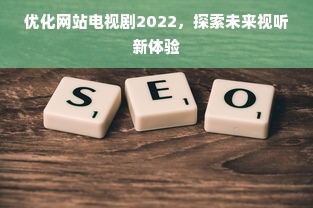 优化网站电视剧2022，探索未来视听新体验