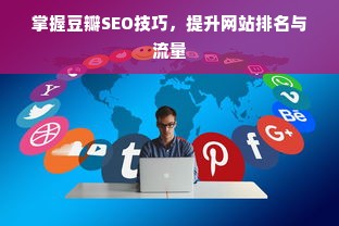 掌握豆瓣SEO技巧，提升网站排名与流量