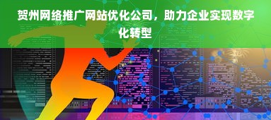 贺州网络推广网站优化公司，助力企业实现数字化转型