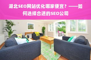 湖北SEO网站优化哪家便宜？——如何选择合适的SEO公司