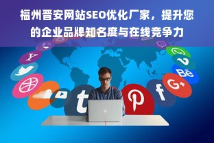 福州晋安网站SEO优化厂家，提升您的企业品牌知名度与在线竞争力