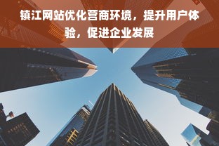 镇江网站优化营商环境，提升用户体验，促进企业发展