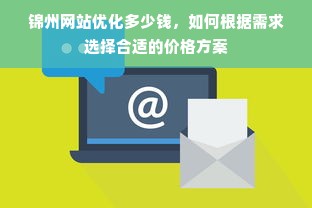 锦州网站优化多少钱，如何根据需求选择合适的价格方案