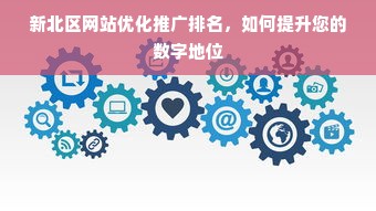 新北区网站优化推广排名，如何提升您的数字地位