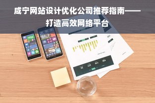 咸宁网站设计优化公司推荐指南——打造高效网络平台