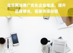 金华网站推广优化企业电话，提升品牌曝光，拓展市场份额