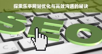 探索乐亭网站优化与高效沟通的秘诀