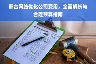 邢台网站优化公司费用，全面解析与合理预算指南