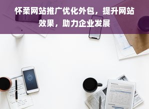 怀柔网站推广优化外包，提升网站效果，助力企业发展